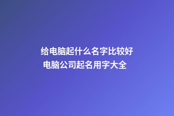 给电脑起什么名字比较好 电脑公司起名用字大全